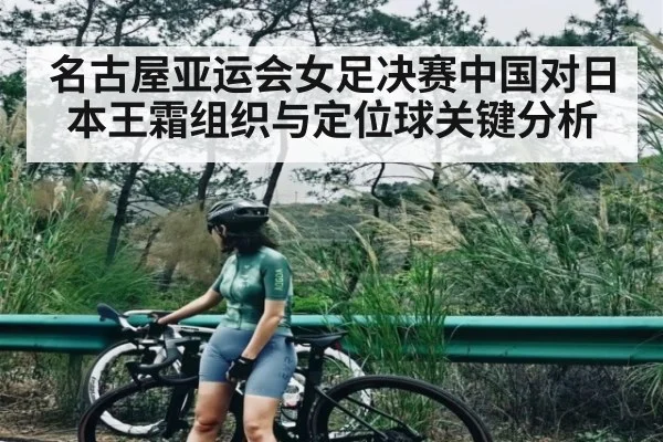 名古屋亚运会女足决赛中国对日本王霜组织与定位球关键分析